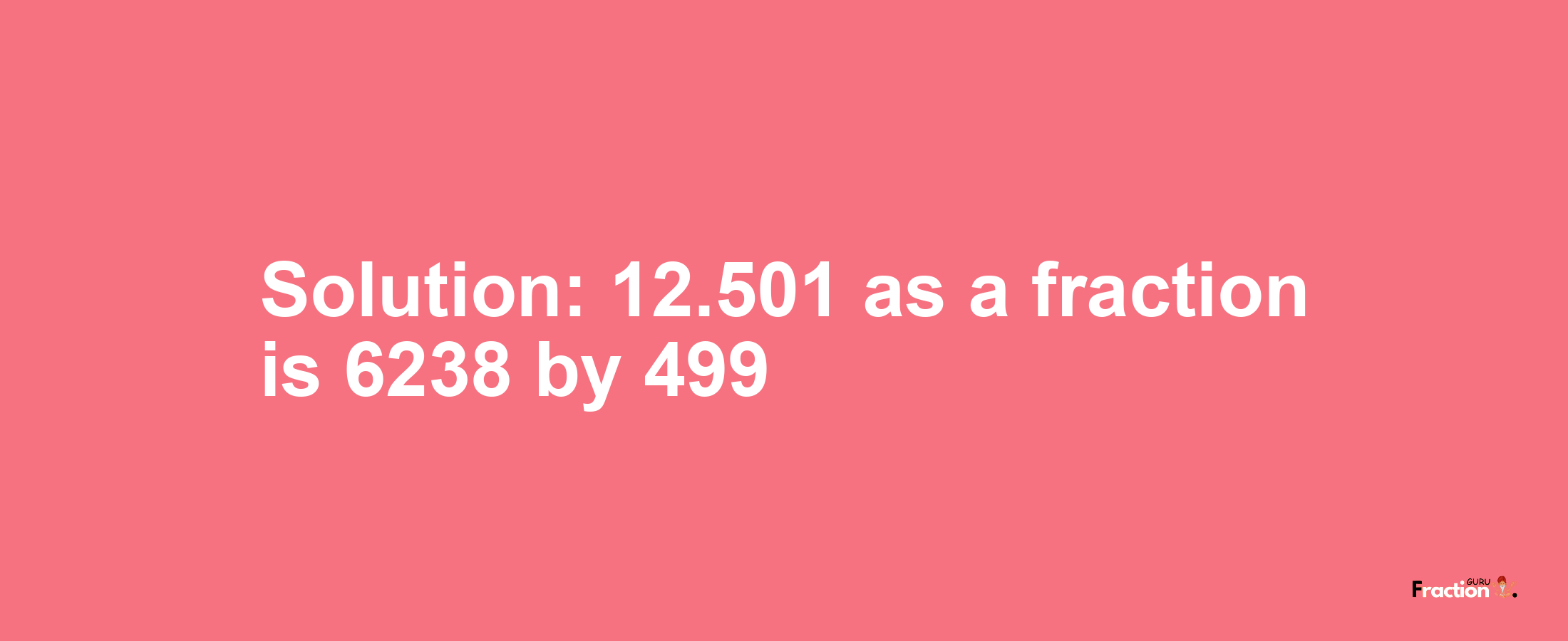 Solution:12.501 as a fraction is 6238/499